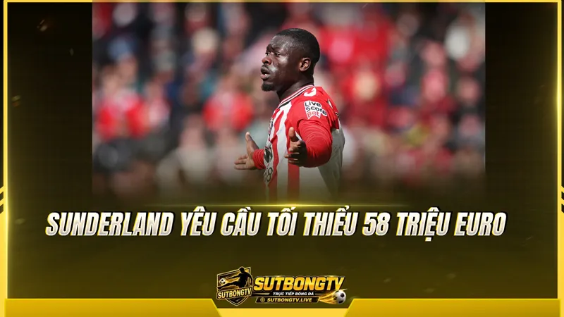 Sunderland yêu cầu tối thiểu 58 triệu Euro Sunderland yêu cầu tối thiểu 58 triệu Euro