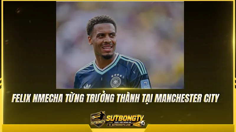Felix Nmecha từng trưởng thành tại Manchester City Felix Nmecha từng trưởng thành tại Manchester City