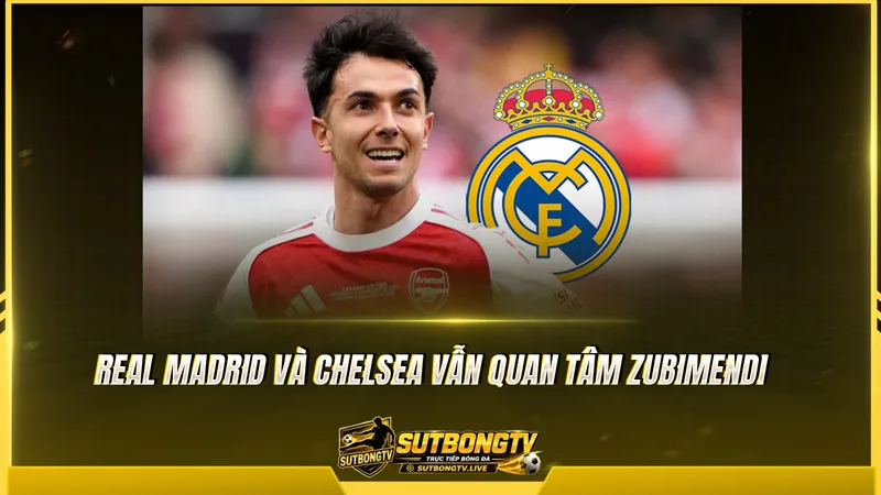 Real Madrid và Chelsea vẫn quan tâm Zubimendi Real Madrid và Chelsea vẫn quan tâm Zubimendi